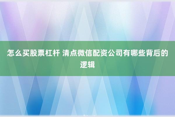 怎么买股票杠杆 清点微信配资公司有哪些背后的逻辑