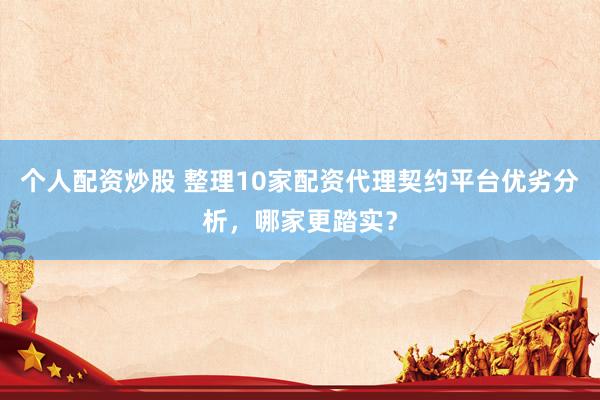 个人配资炒股 整理10家配资代理契约平台优劣分析，哪家更踏实？