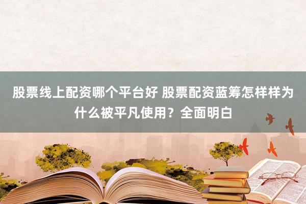 股票线上配资哪个平台好 股票配资蓝筹怎样样为什么被平凡使用？全面明白