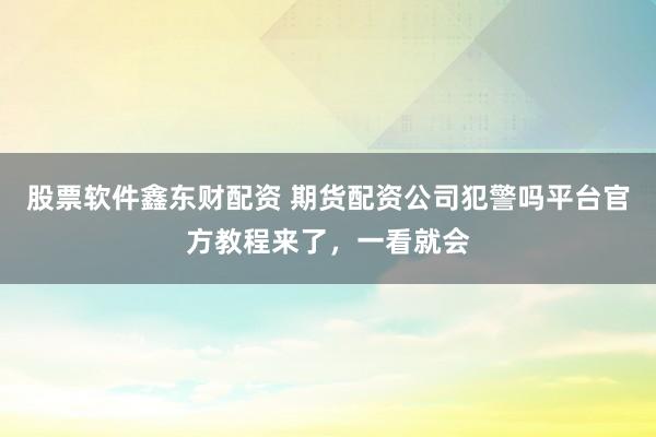 股票软件鑫东财配资 期货配资公司犯警吗平台官方教程来了，一看就会
