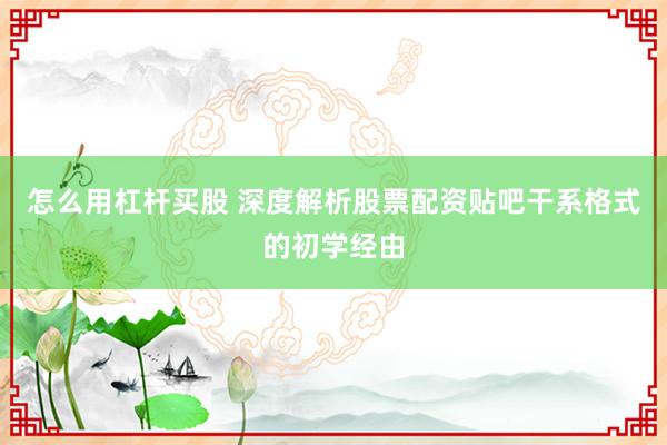 怎么用杠杆买股 深度解析股票配资贴吧干系格式的初学经由