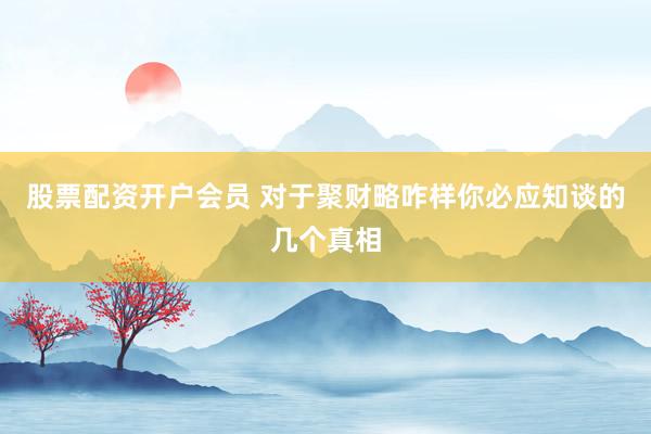 股票配资开户会员 对于聚财略咋样你必应知谈的几个真相