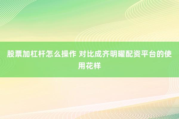 股票加杠杆怎么操作 对比成齐明曜配资平台的使用花样