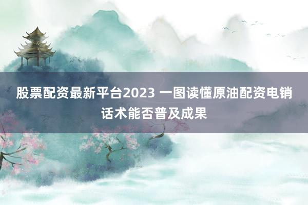 股票配资最新平台2023 一图读懂原油配资电销话术能否普及成果