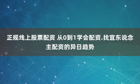 正规线上股票配资 从0到1学会配资.找宜东说念主配资的异日趋势