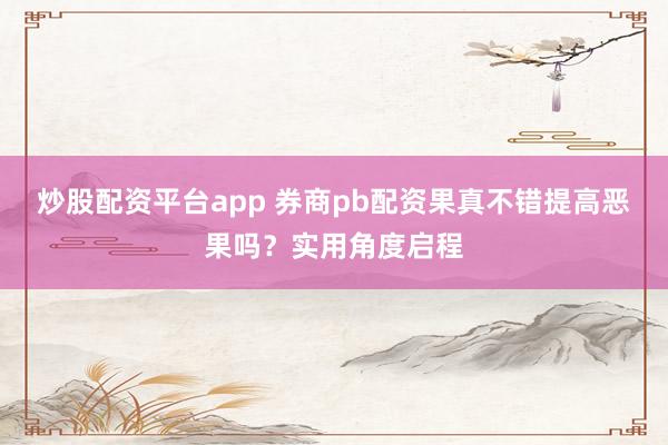 炒股配资平台app 券商pb配资果真不错提高恶果吗？实用角度启程