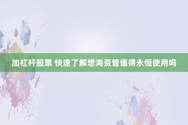 加杠杆股票 快速了解想海资管值得永恒使用吗