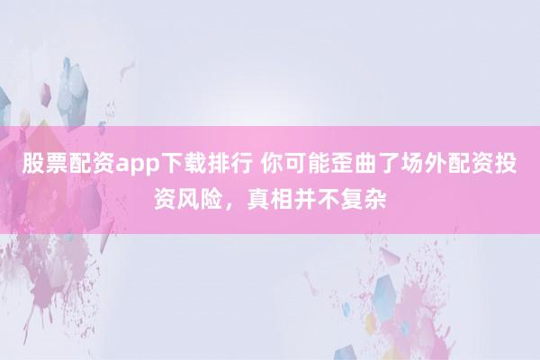 股票配资app下载排行 你可能歪曲了场外配资投资风险，真相并不复杂