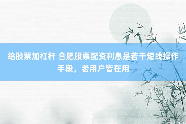 给股票加杠杆 合肥股票配资利息是若干短线操作手段，老用户皆在用