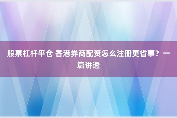 股票杠杆平仓 香港券商配资怎么注册更省事？一篇讲透