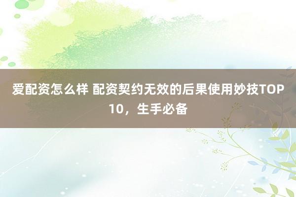 爱配资怎么样 配资契约无效的后果使用妙技TOP10，生手必备