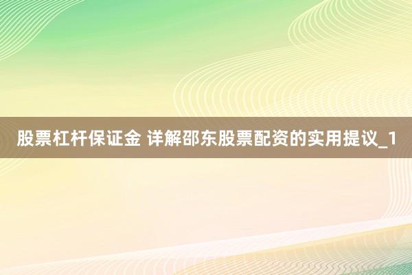 股票杠杆保证金 详解邵东股票配资的实用提议_1