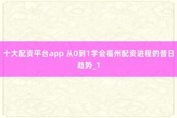 十大配资平台app 从0到1学会福州配资进程的昔日趋势_1