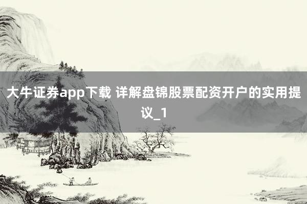大牛证券app下载 详解盘锦股票配资开户的实用提议_1