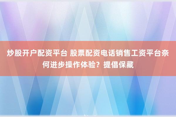 炒股开户配资平台 股票配资电话销售工资平台奈何进步操作体验？提倡保藏
