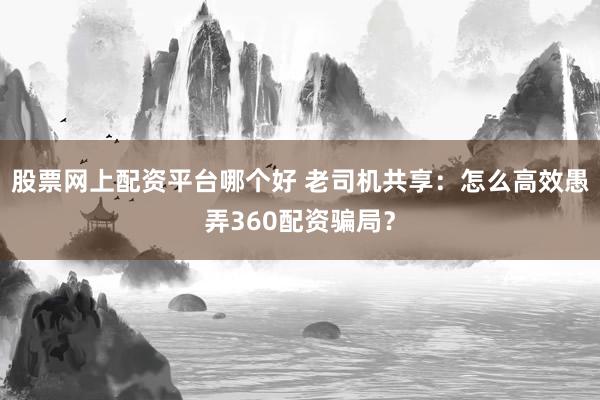 股票网上配资平台哪个好 老司机共享：怎么高效愚弄360配资骗局？