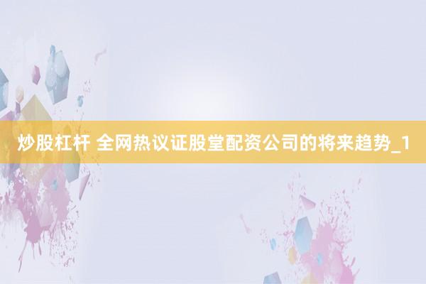 炒股杠杆 全网热议证股堂配资公司的将来趋势_1