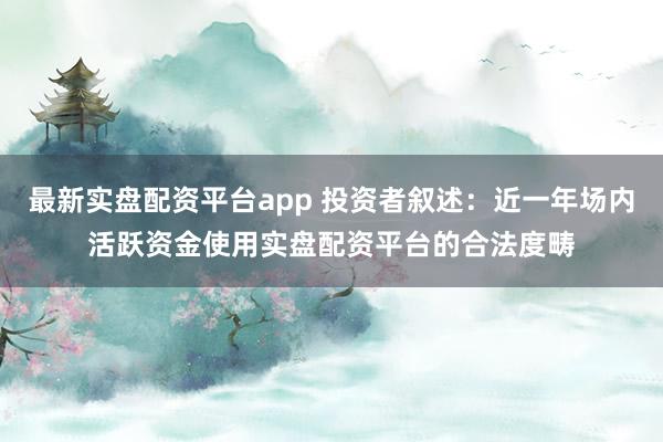 最新实盘配资平台app 投资者叙述:近一年场内活跃资金使用实盘配资平台的合法度畴