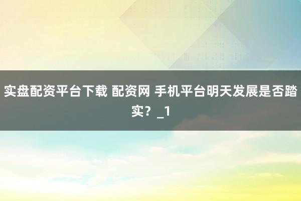 实盘配资平台下载 配资网 手机平台明天发展是否踏实？_1