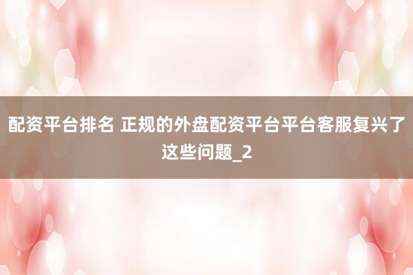 配资平台排名 正规的外盘配资平台平台客服复兴了这些问题_2