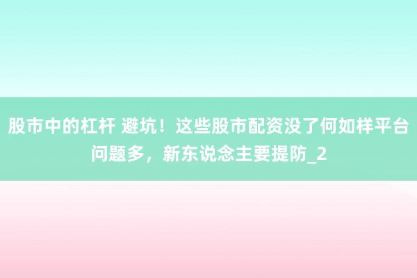 股市中的杠杆 避坑！这些股市配资没了何如样平台问题多，新东说念主要提防_2