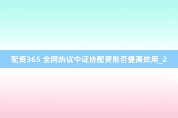 配资365 全网热议中证协配资能否提高效用_2