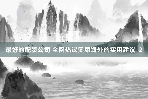 最好的配资公司 全网热议奥康海外的实用建议_2
