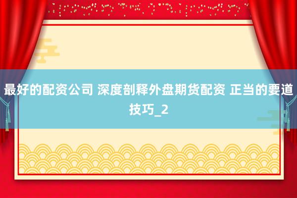 最好的配资公司 深度剖释外盘期货配资 正当的要道技巧_2