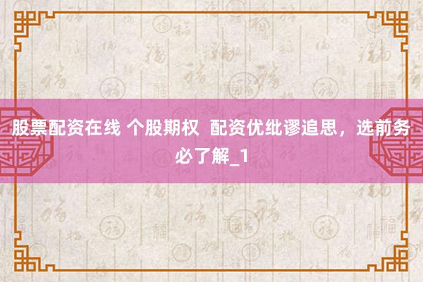 股票配资在线 个股期权  配资优纰谬追思，选前务必了解_1