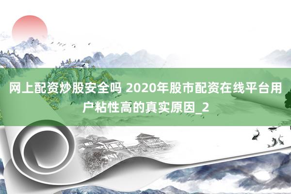 网上配资炒股安全吗 2020年股市配资在线平台用户粘性高的真实原因_2