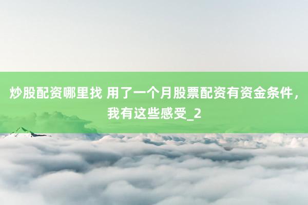 炒股配资哪里找 用了一个月股票配资有资金条件,我有这些感受_2