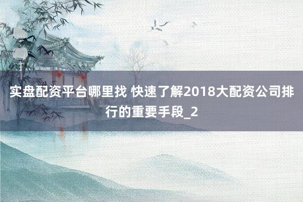 实盘配资平台哪里找 快速了解2018大配资公司排行的重要手段_2