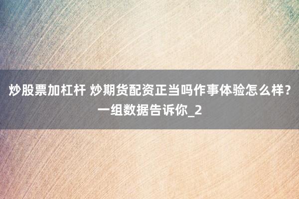 炒股票加杠杆 炒期货配资正当吗作事体验怎么样？一组数据告诉你_2