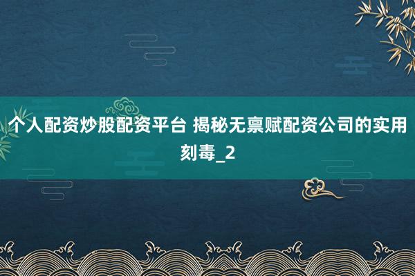个人配资炒股配资平台 揭秘无禀赋配资公司的实用刻毒_2