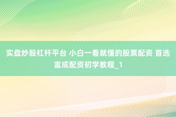 实盘炒股杠杆平台 小白一看就懂的股票配资 首选富成配资初学教程_1