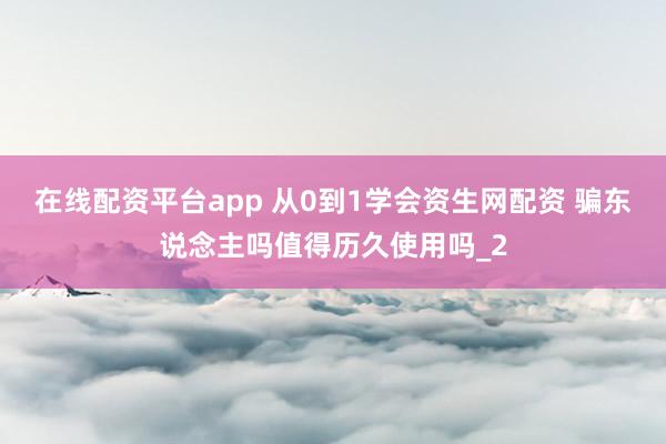 在线配资平台app 从0到1学会资生网配资 骗东说念主吗值得历久使用吗_2