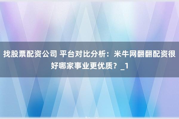 找股票配资公司 平台对比分析：米牛网翻翻配资很好哪家事业更优质？_1
