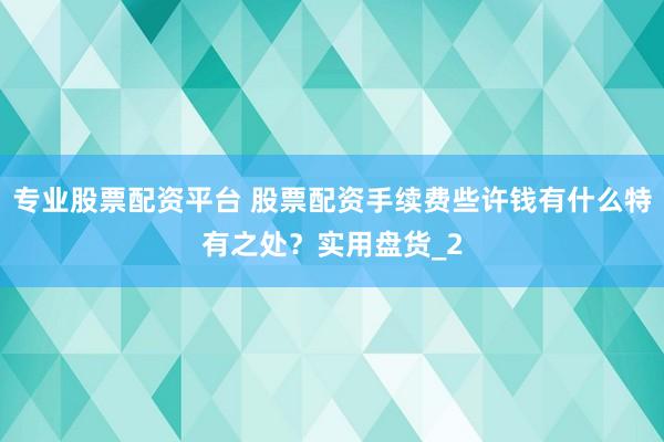 专业股票配资平台 股票配资手续费些许钱有什么特有之处？实用盘货_2
