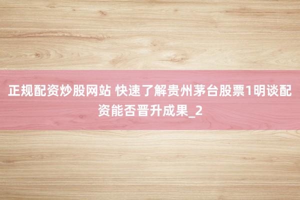 正规配资炒股网站 快速了解贵州茅台股票1明谈配资能否晋升成果_2