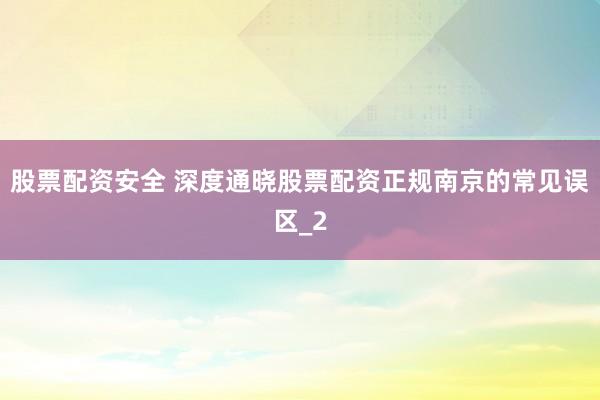 股票配资安全 深度通晓股票配资正规南京的常见误区_2