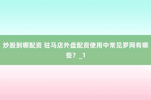炒股到哪配资 驻马店外盘配资使用中常见罗网有哪些？_1