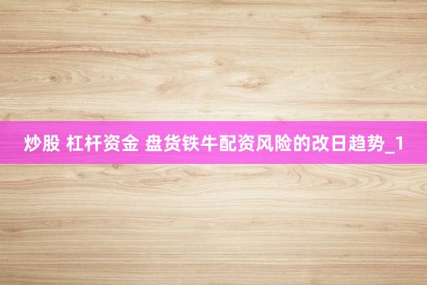 炒股 杠杆资金 盘货铁牛配资风险的改日趋势_1