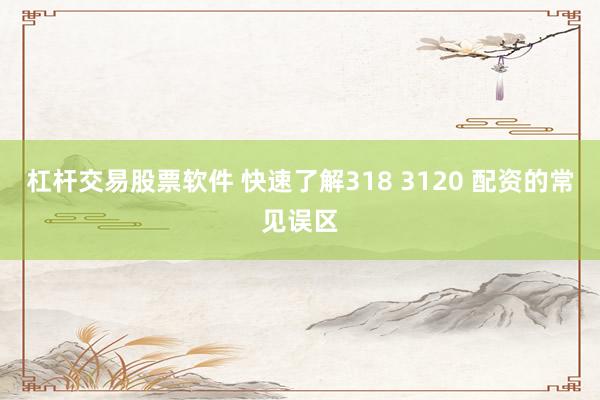 杠杆交易股票软件 快速了解318 3120 配资的常见误区