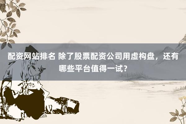 配资网站排名 除了股票配资公司用虚构盘，还有哪些平台值得一试？